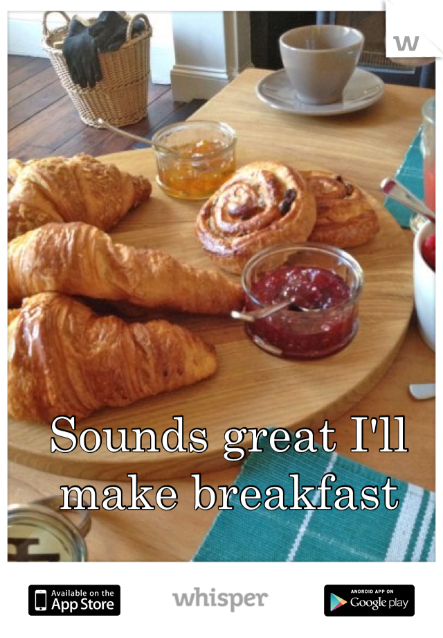 Sounds great I'll make breakfast