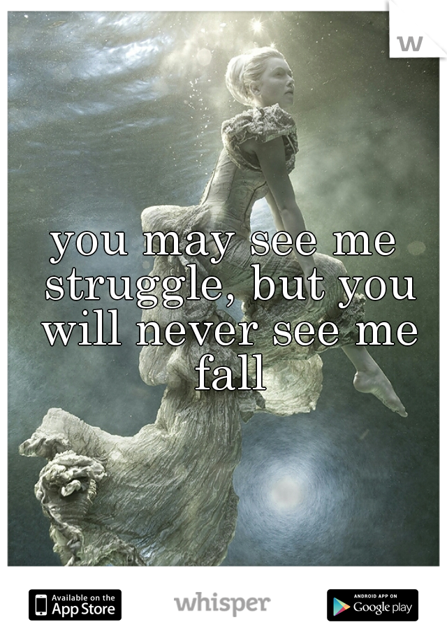 you may see me struggle, but you will never see me fall