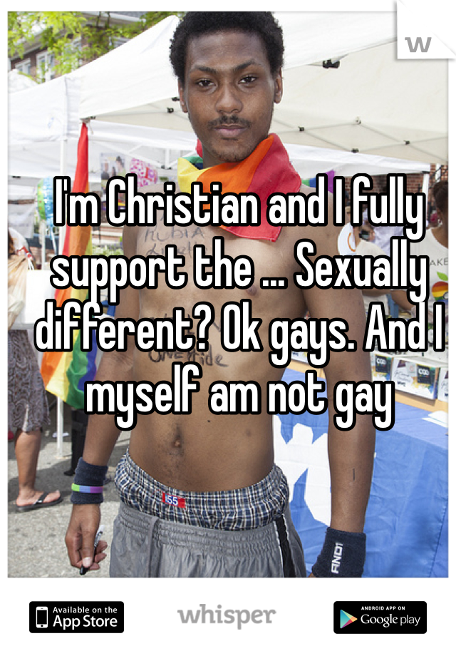 I'm Christian and I fully support the ... Sexually different? Ok gays. And I myself am not gay 
