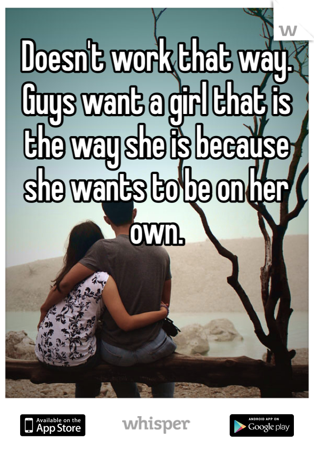 Doesn't work that way. Guys want a girl that is the way she is because she wants to be on her own. 
