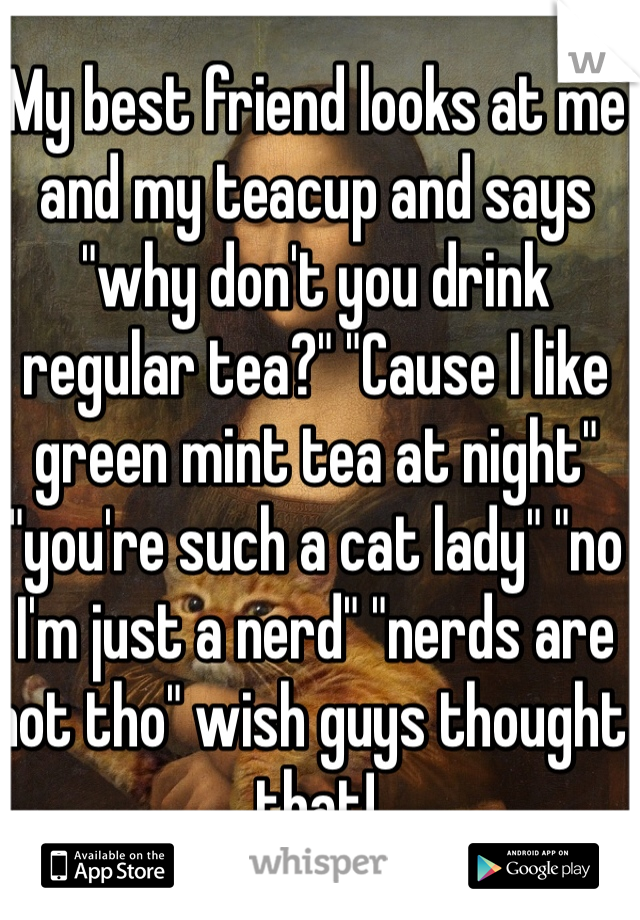 My best friend looks at me and my teacup and says "why don't you drink regular tea?" "Cause I like green mint tea at night" "you're such a cat lady" "no I'm just a nerd" "nerds are hot tho" wish guys thought that!