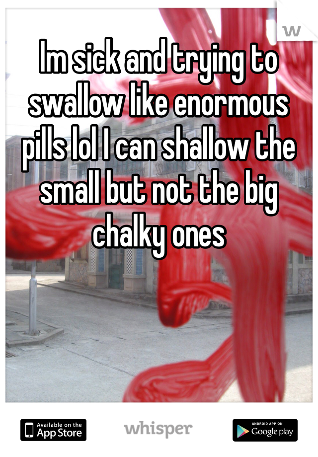 Im sick and trying to swallow like enormous pills lol I can shallow the small but not the big chalky ones 