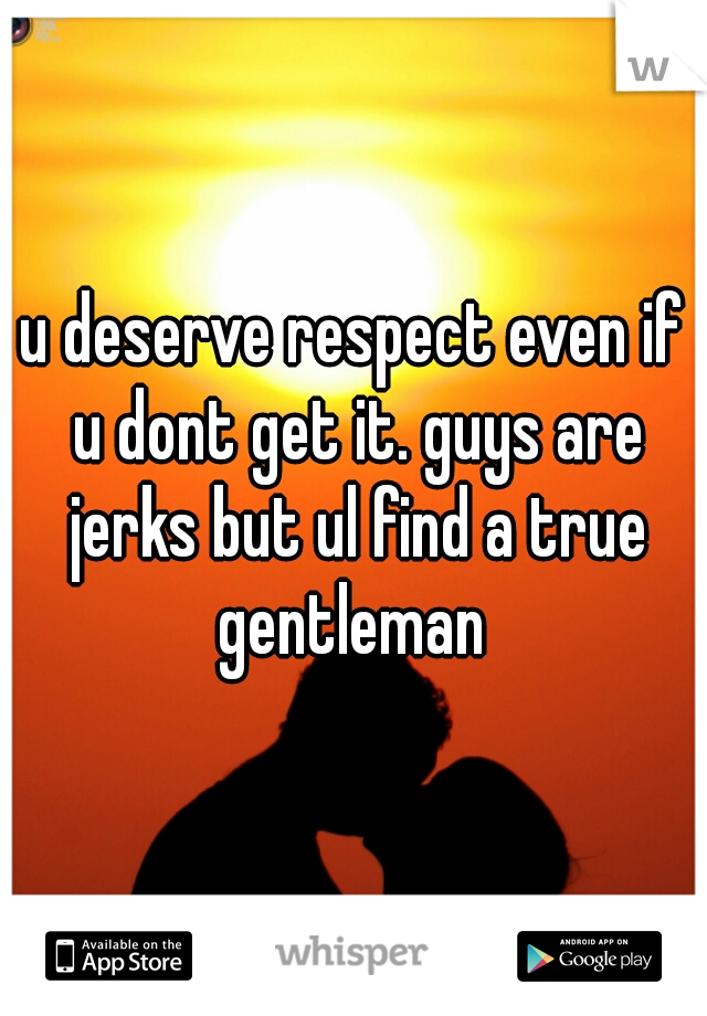 u deserve respect even if u dont get it. guys are jerks but ul find a true gentleman 