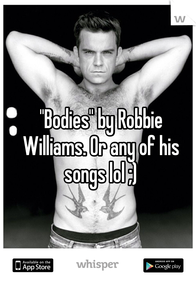 "Bodies" by Robbie Williams. Or any of his songs lol ;) 