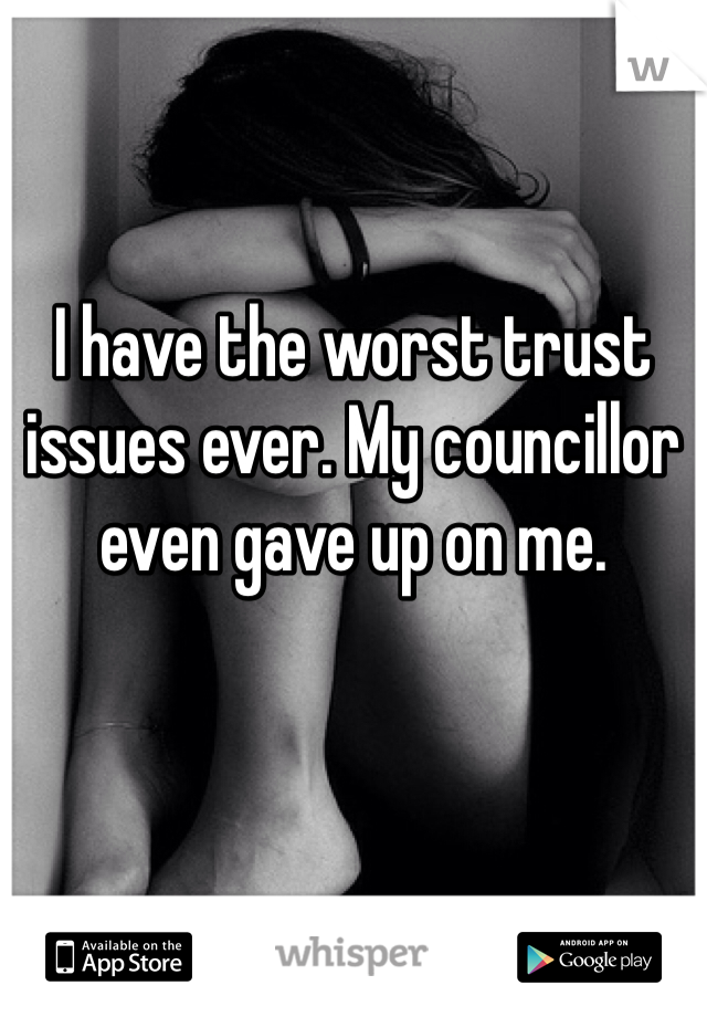 I have the worst trust issues ever. My councillor even gave up on me.