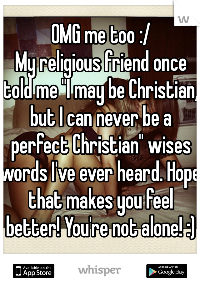 OMG me too :/
My religious friend once told me "I may be Christian, but I can never be a perfect Christian" wises words I've ever heard. Hope that makes you feel better! You're not alone! :) 