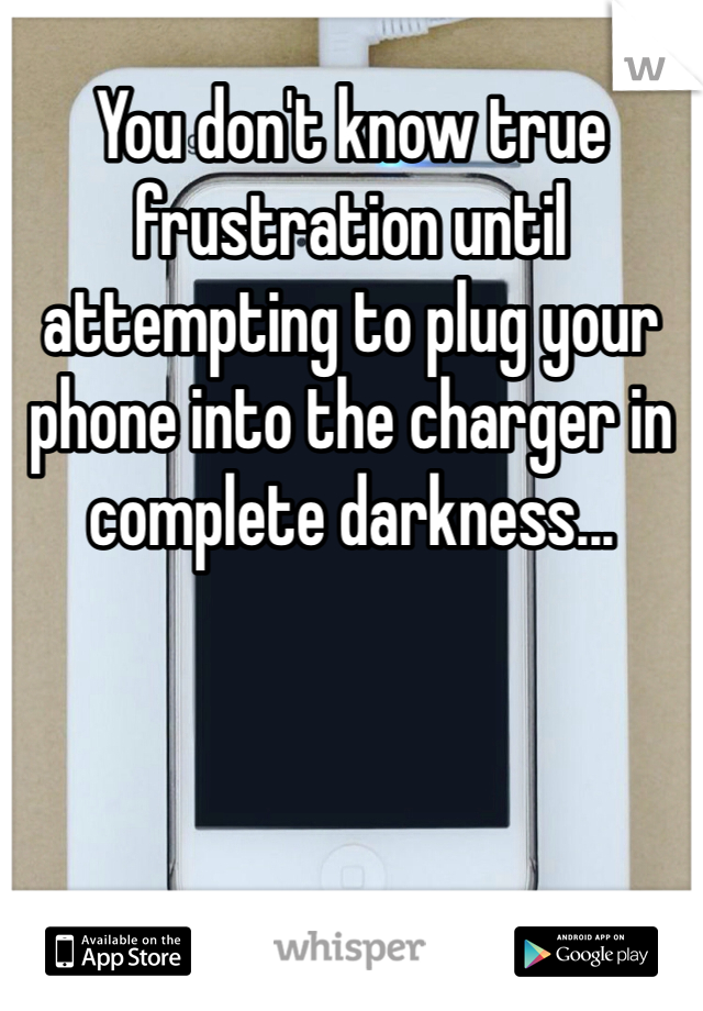 You don't know true frustration until attempting to plug your phone into the charger in complete darkness...