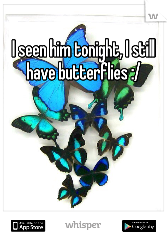 I seen him tonight, I still have butterflies :/