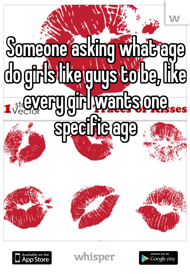 Someone asking what age do girls like guys to be, like every girl wants one specific age