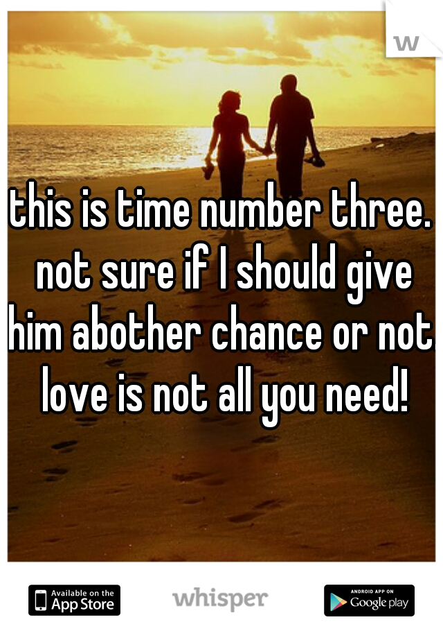 this is time number three. not sure if I should give him abother chance or not. love is not all you need!
