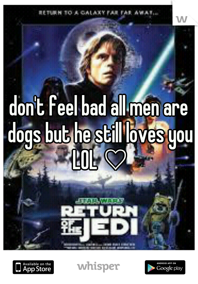 don't feel bad all men are dogs but he still loves you LOL ♡