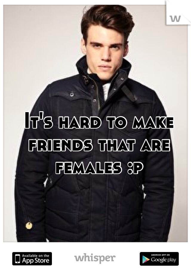 It's hard to make friends that are females :p