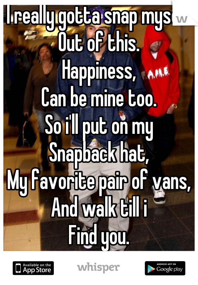 I really gotta snap myself 
Out of this. 
Happiness, 
Can be mine too.
So i'll put on my 
Snapback hat,
My favorite pair of vans,
And walk till i 
Find you.






