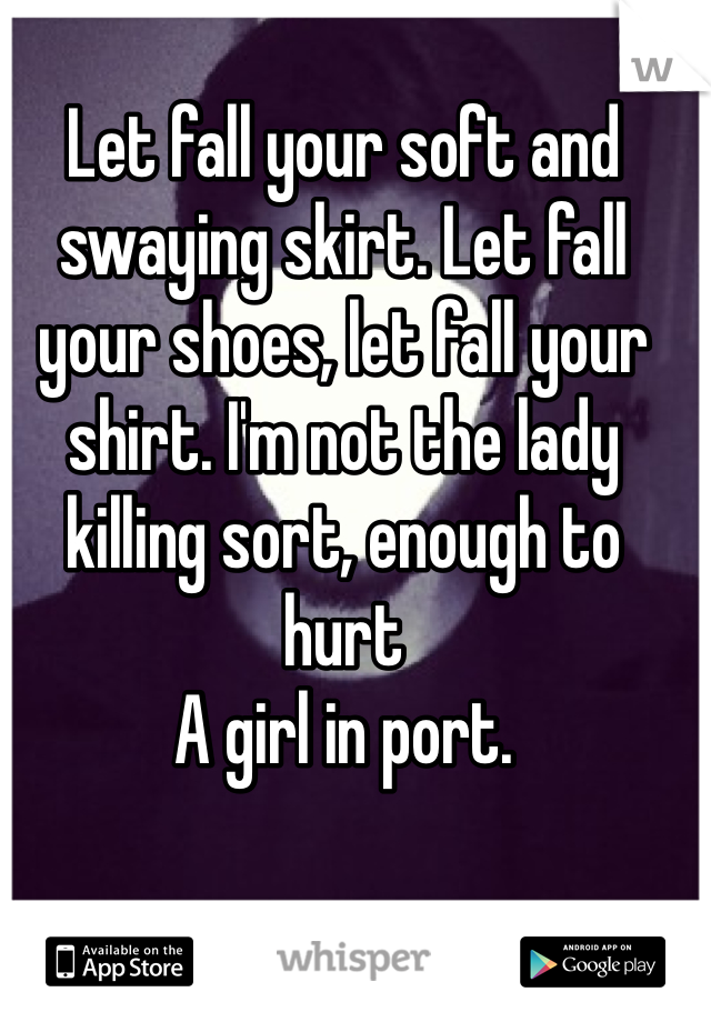 Let fall your soft and swaying skirt. Let fall your shoes, let fall your shirt. I'm not the lady killing sort, enough to hurt 
A girl in port. 