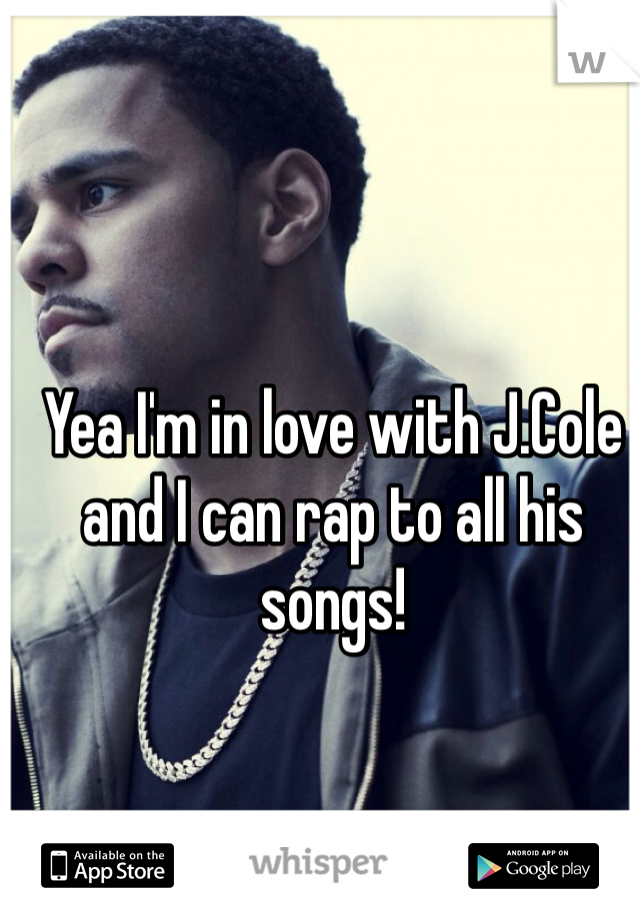 Yea I'm in love with J.Cole and I can rap to all his songs!