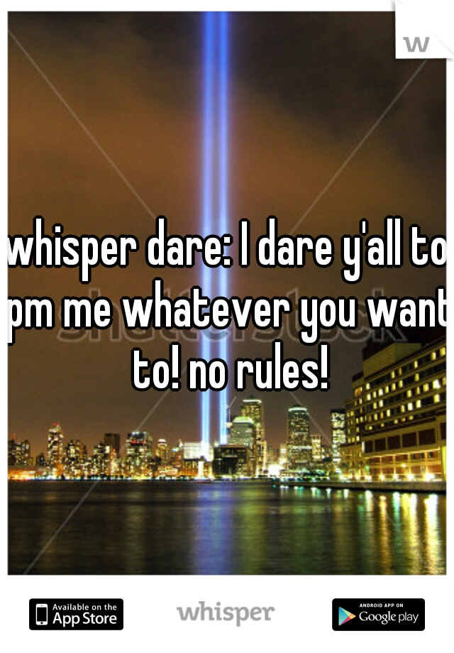 whisper dare: I dare y'all to pm me whatever you want to! no rules!