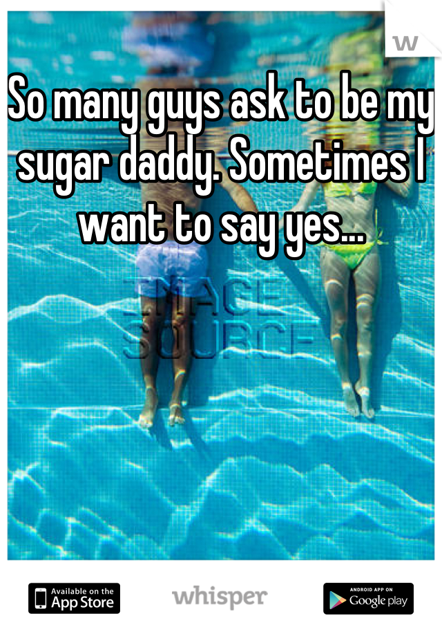 So many guys ask to be my sugar daddy. Sometimes I want to say yes...