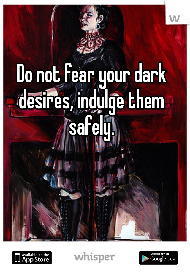 Do not fear your dark desires, indulge them safely.