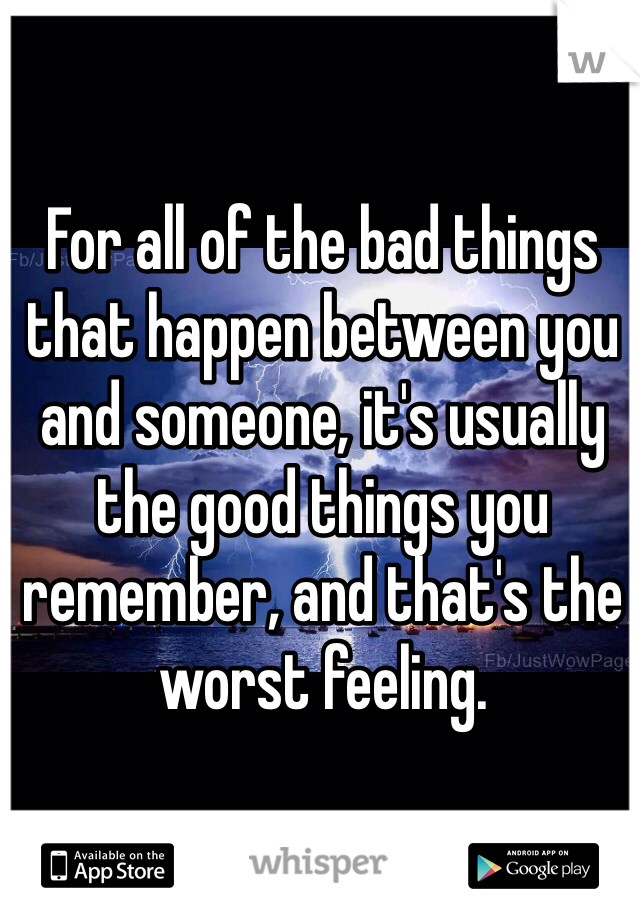 For all of the bad things that happen between you and someone, it's usually the good things you remember, and that's the worst feeling.