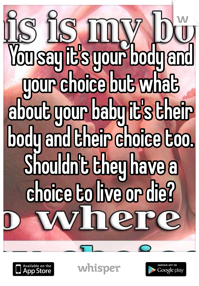 You say it's your body and your choice but what about your baby it's their body and their choice too. Shouldn't they have a choice to live or die?