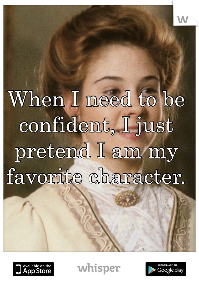 When I need to be confident, I just pretend I am my favorite character. 