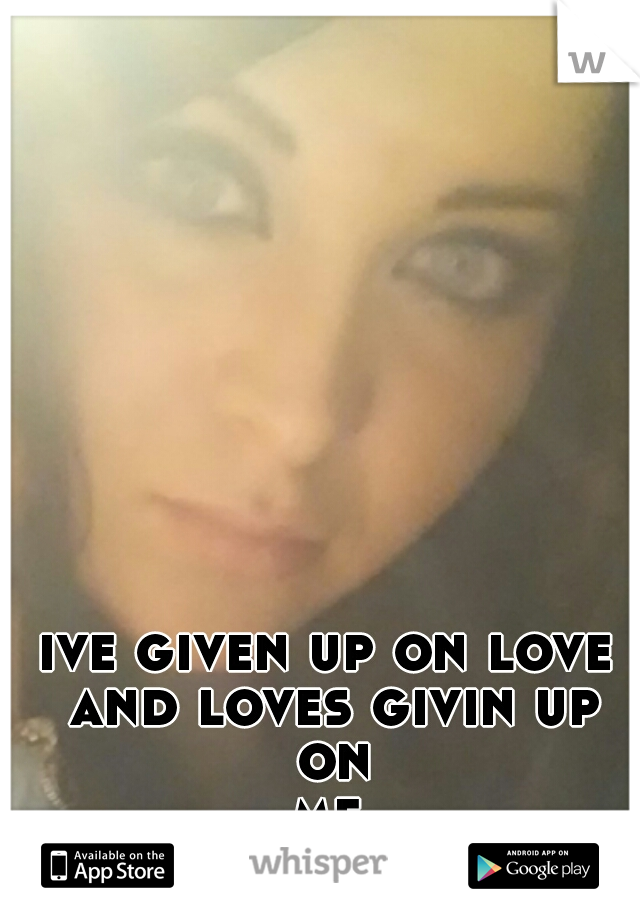 ive given up on love and loves givin up on me...
