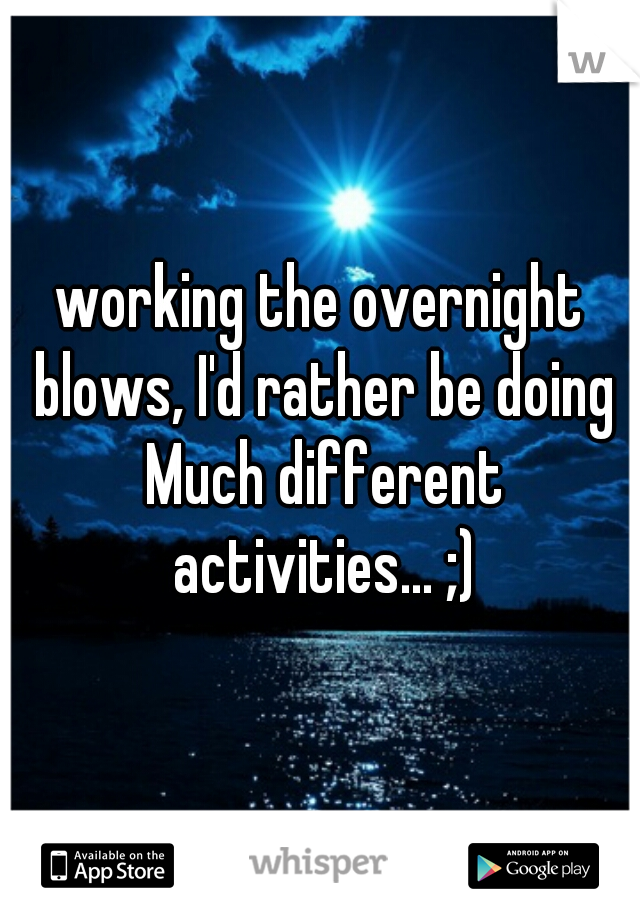 working the overnight blows, I'd rather be doing Much different activities... ;)