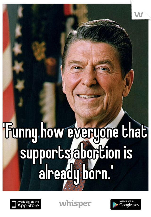 "Funny how everyone that supports abortion is already born."