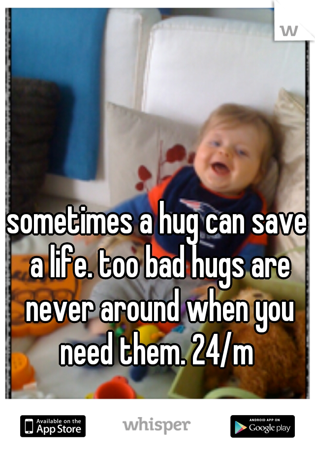 sometimes a hug can save a life. too bad hugs are never around when you need them. 24/m 