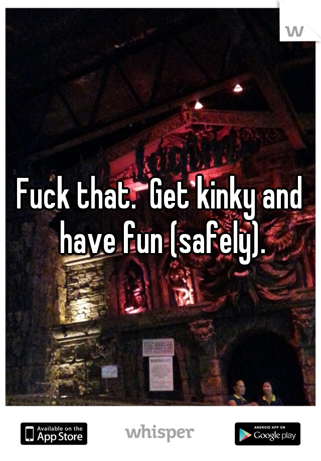 Fuck that.  Get kinky and have fun (safely).