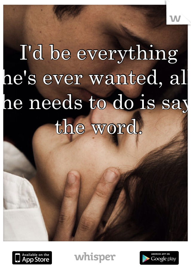 I'd be everything he's ever wanted, all he needs to do is say the word. 