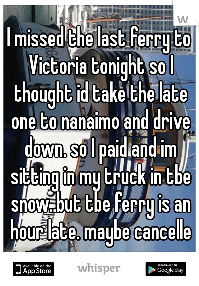 I missed the last ferry to Victoria tonight so I thought id take the late one to nanaimo and drive down. so I paid and im sitting in my truck in tbe snow..but tbe ferry is an hour late. maybe cancelle
