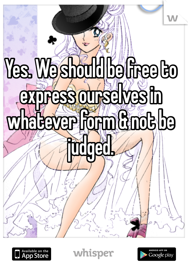 Yes. We should be free to express ourselves in whatever form & not be judged. 