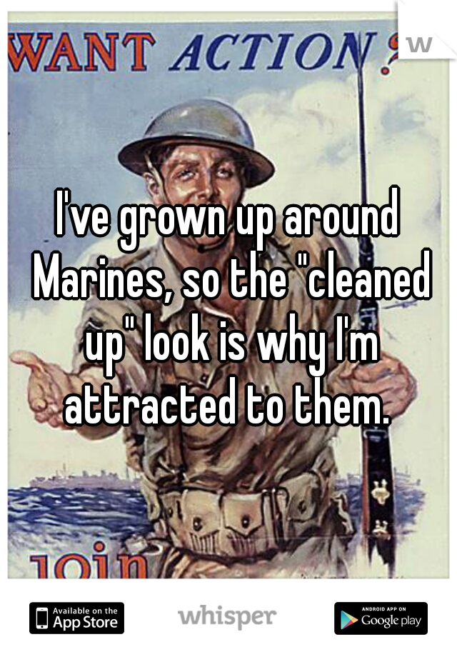 I've grown up around Marines, so the "cleaned up" look is why I'm attracted to them. 