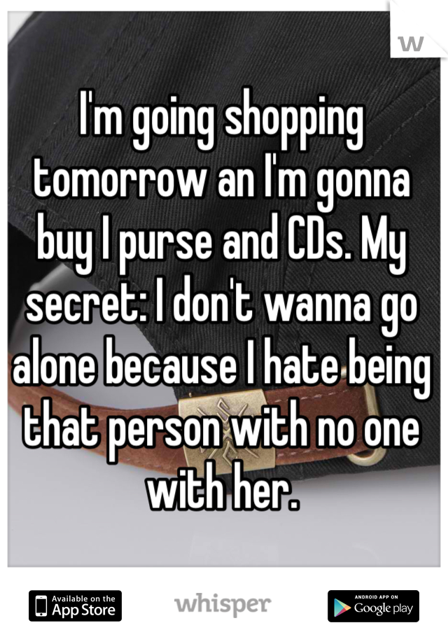 I'm going shopping tomorrow an I'm gonna buy I purse and CDs. My secret: I don't wanna go alone because I hate being that person with no one with her.