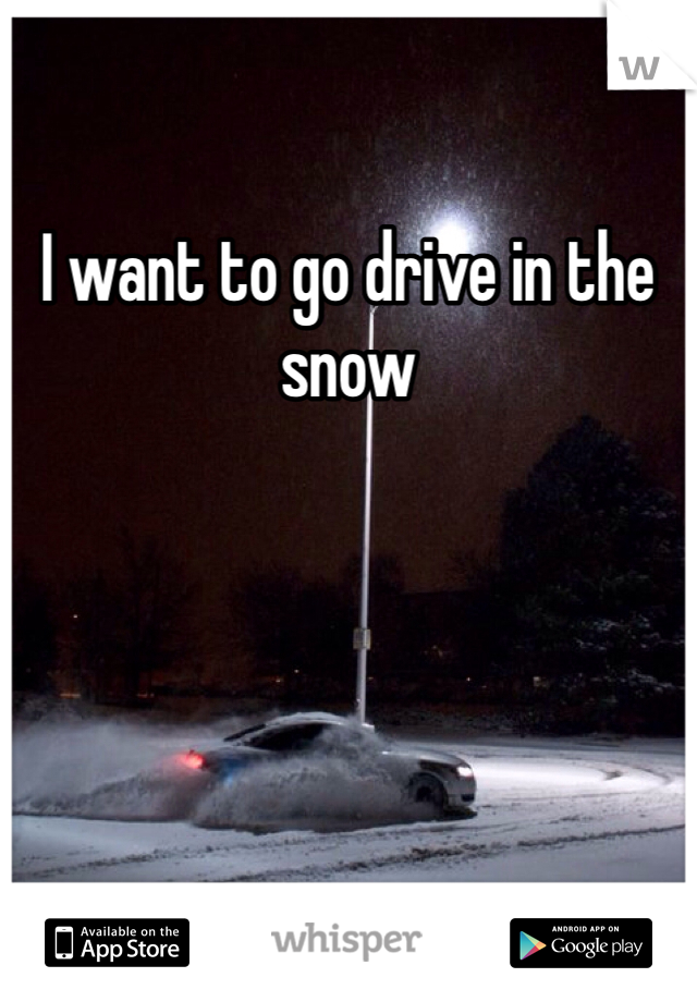 I want to go drive in the snow