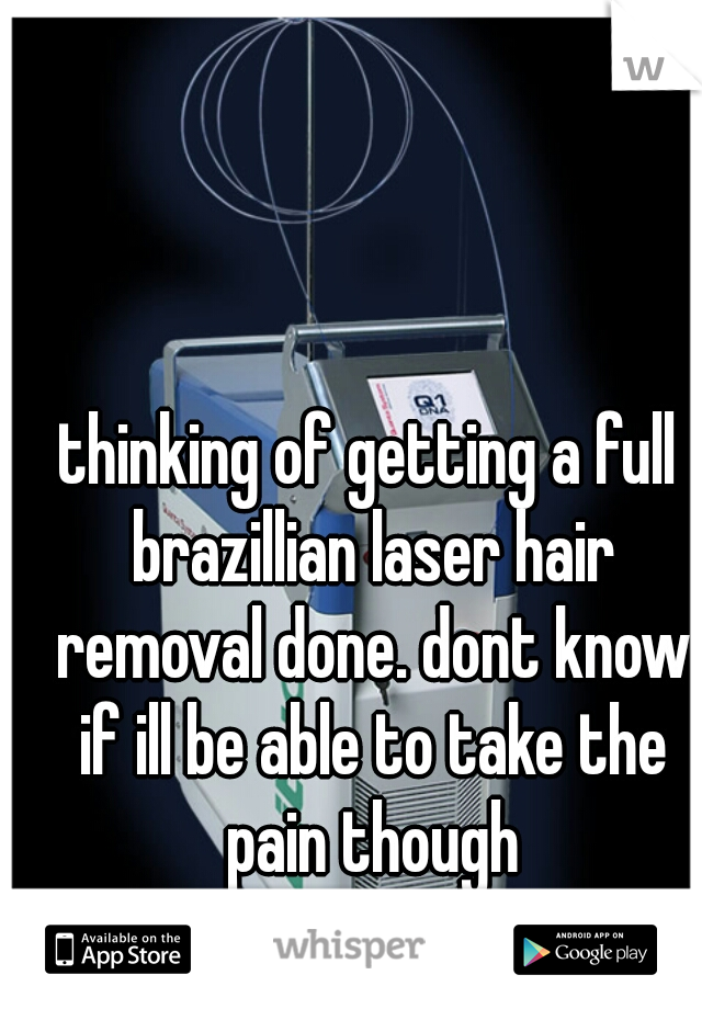 thinking of getting a full brazillian laser hair removal done. dont know if ill be able to take the pain though