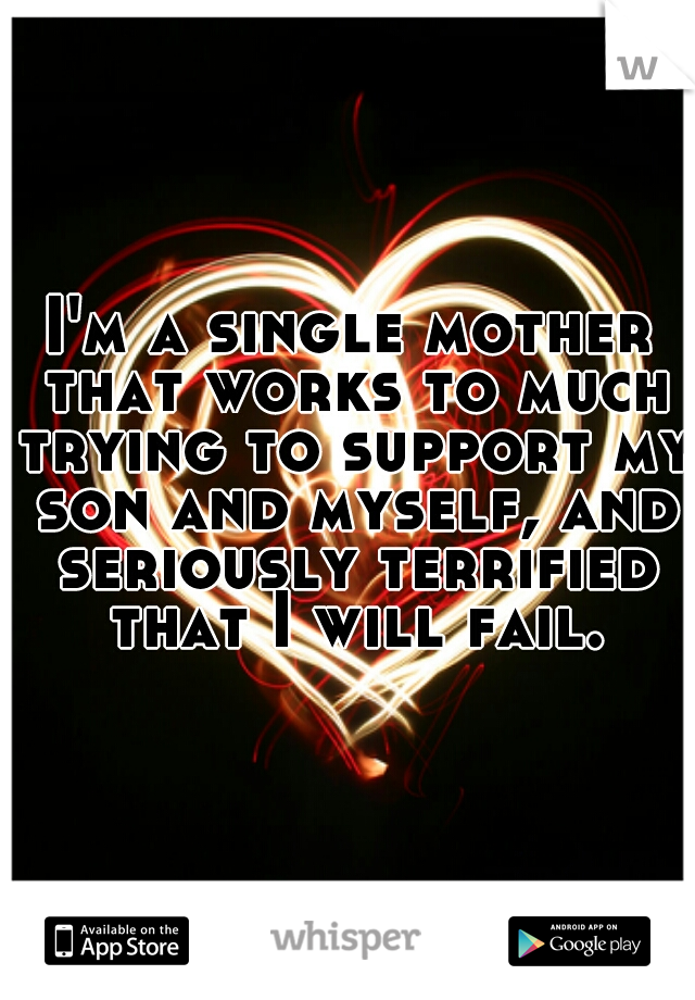 I'm a single mother that works to much trying to support my son and myself, and seriously terrified that I will fail.