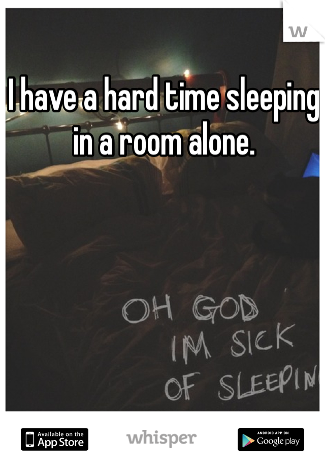 I have a hard time sleeping in a room alone.