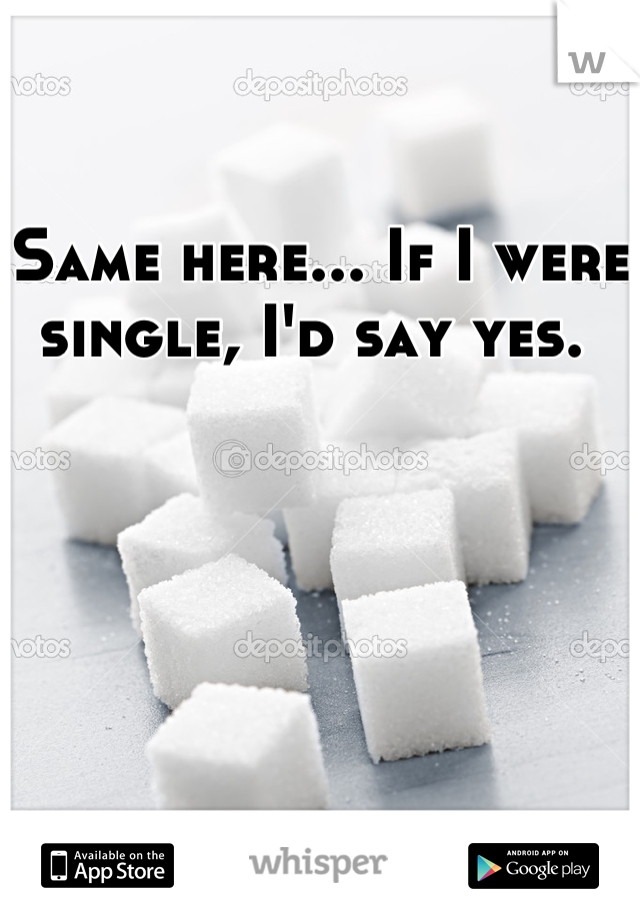 Same here... If I were single, I'd say yes. 