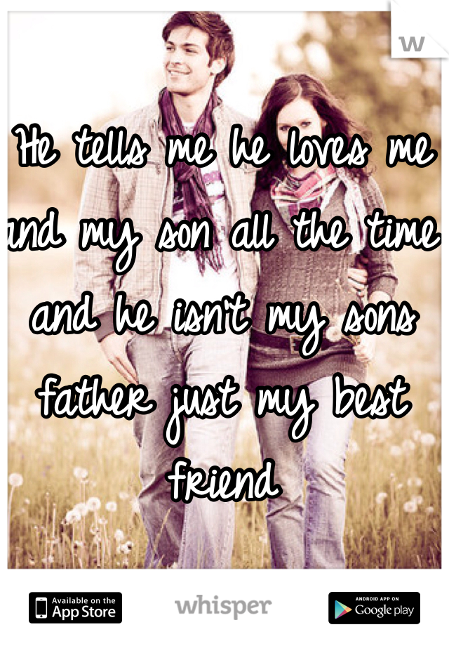 He tells me he loves me and my son all the time and he isn't my sons father just my best friend 