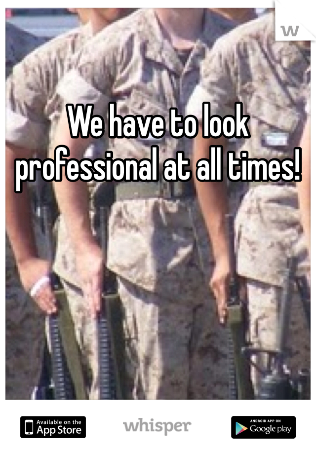 We have to look professional at all times!