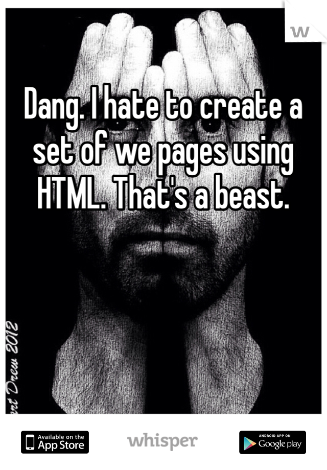 Dang. I hate to create a set of we pages using HTML. That's a beast. 