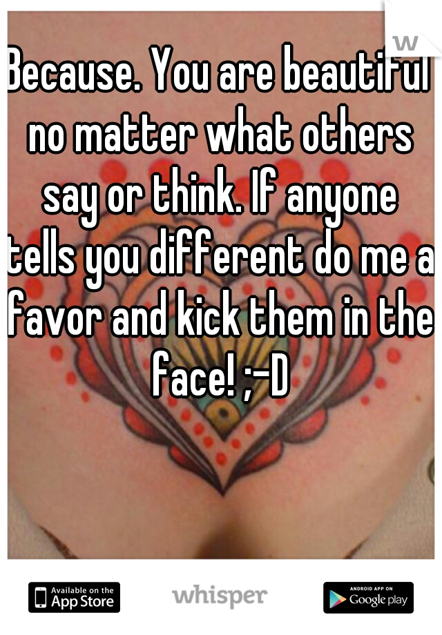 Because. You are beautiful no matter what others say or think. If anyone tells you different do me a favor and kick them in the face! ;-D