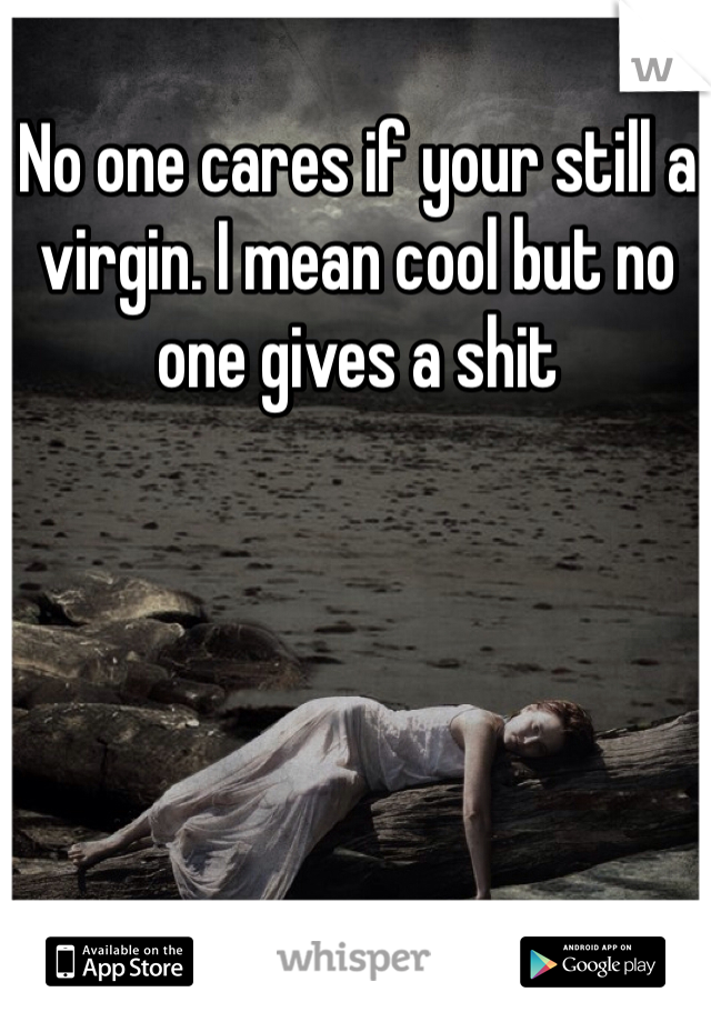 No one cares if your still a virgin. I mean cool but no one gives a shit