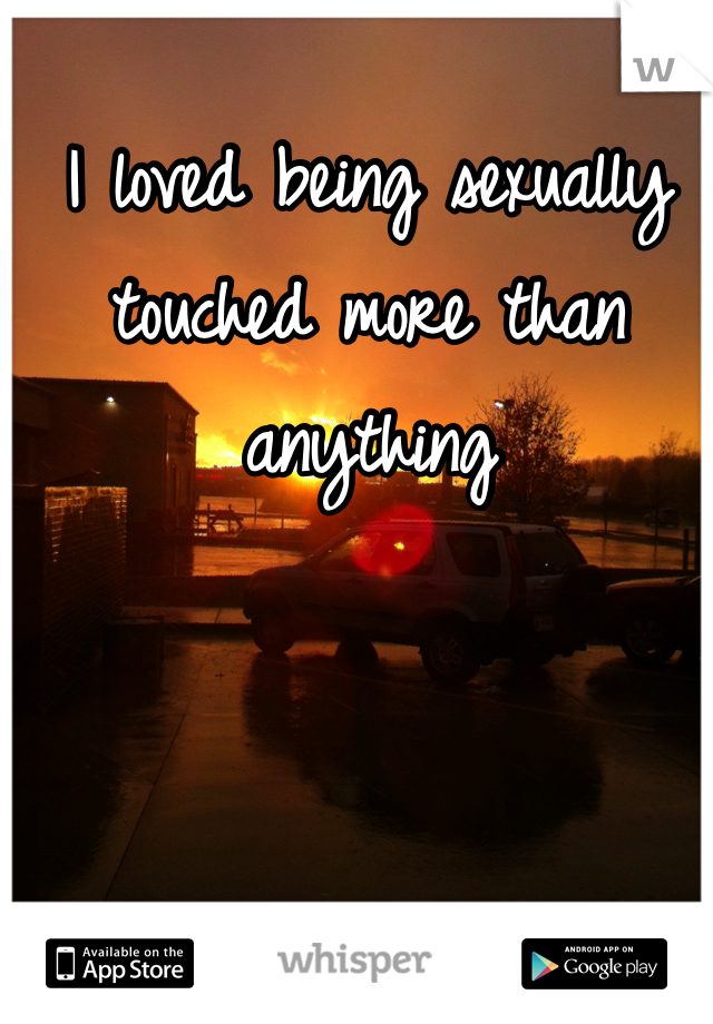 I loved being sexually touched more than anything 