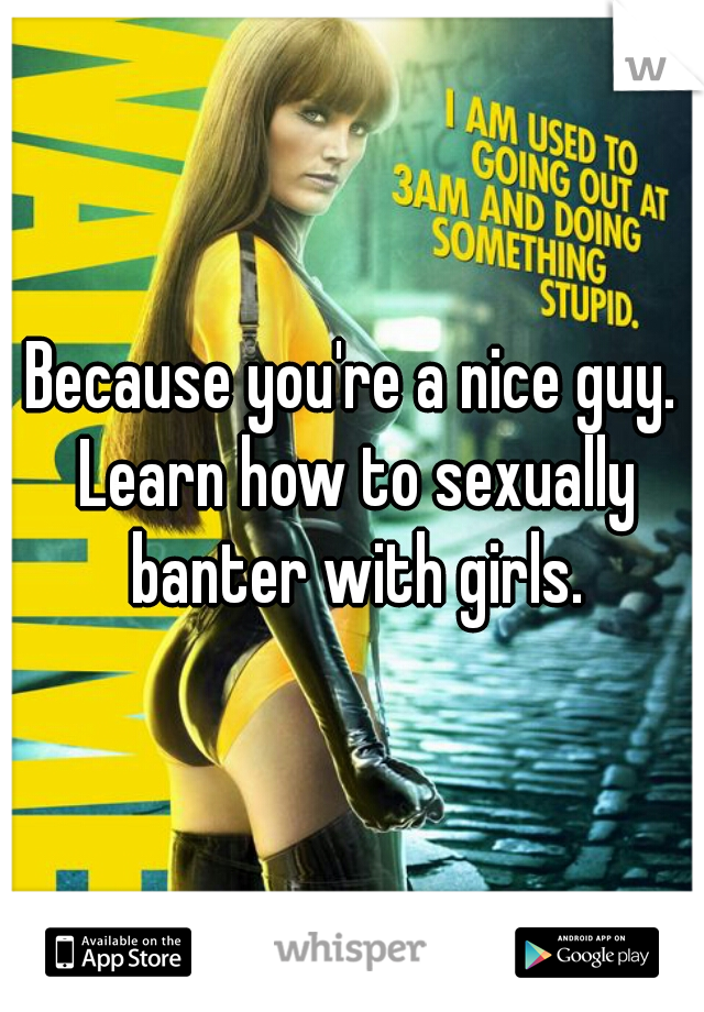 Because you're a nice guy. Learn how to sexually banter with girls.