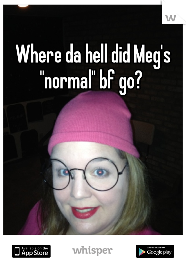Where da hell did Meg's "normal" bf go? 
