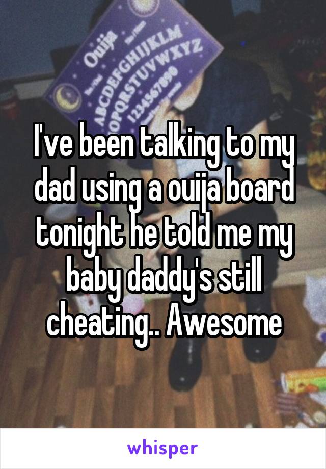 I've been talking to my dad using a ouija board tonight he told me my baby daddy's still cheating.. Awesome