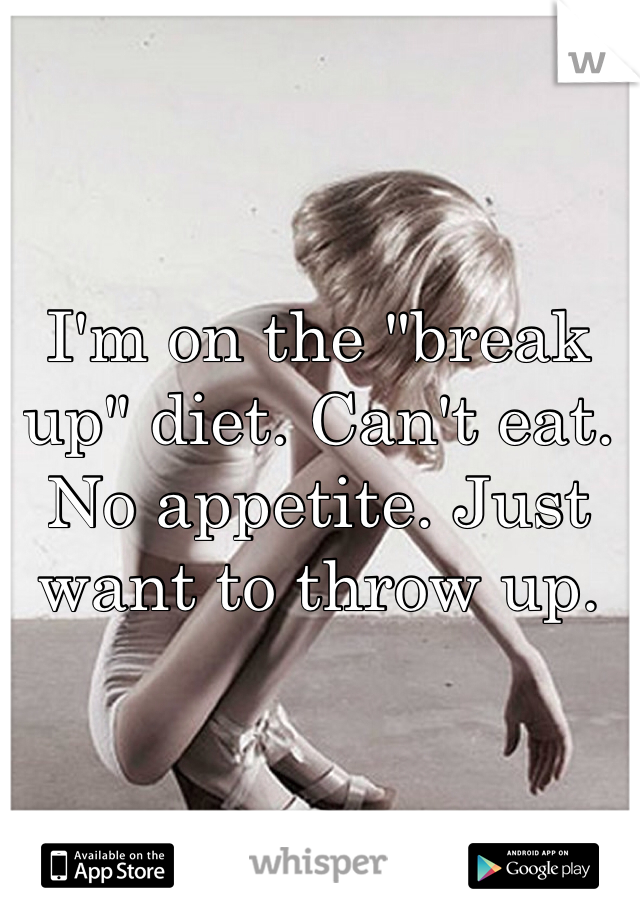 I'm on the "break up" diet. Can't eat. No appetite. Just want to throw up. 